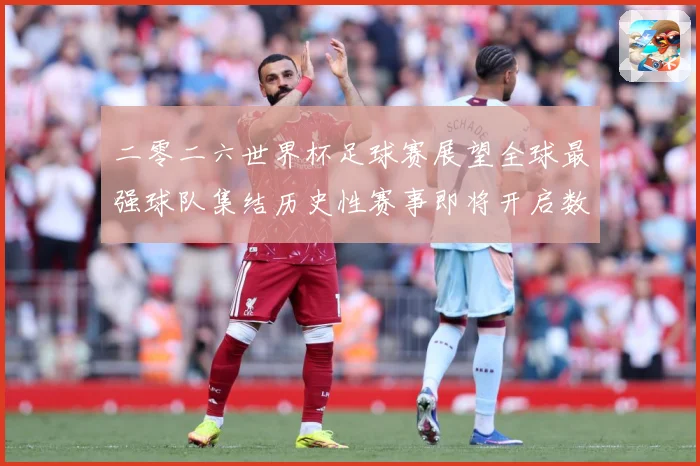 二零二六世界杯足球赛展望全球最强球队集结历史性赛事即将开启数据研判-深度解析