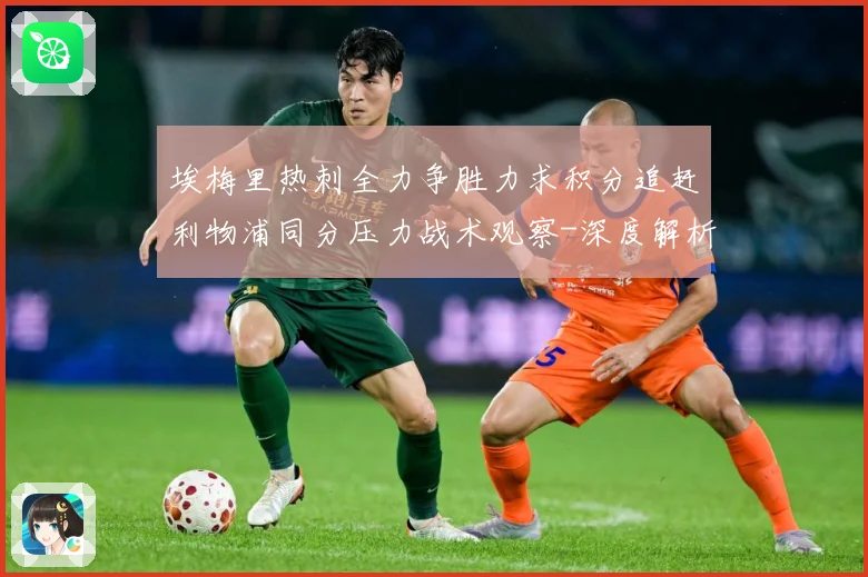 埃梅里热刺全力争胜力求积分追赶利物浦同分压力战术观察-深度解析