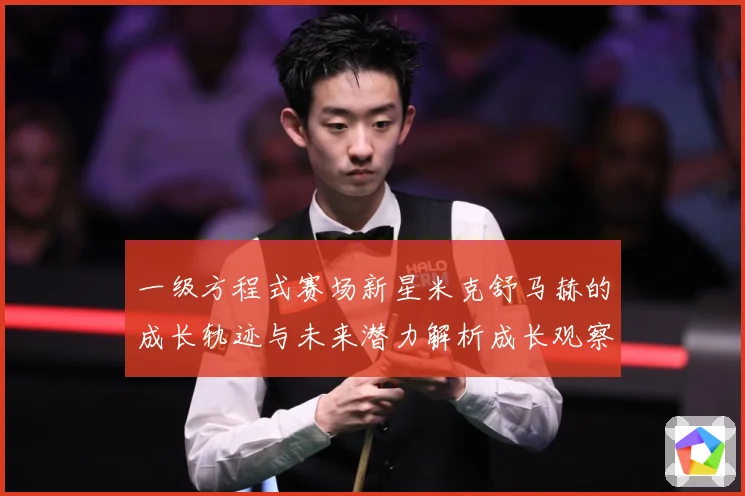 一级方程式赛场新星米克舒马赫的成长轨迹与未来潜力解析成长观察-深度解析