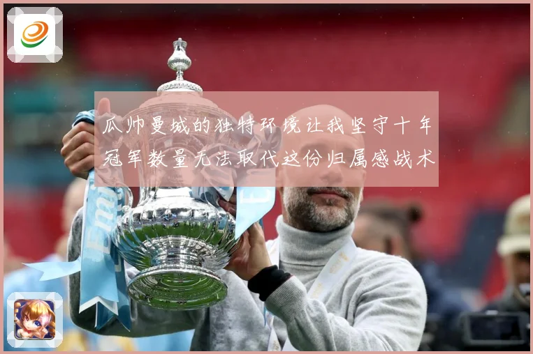 瓜帅曼城的独特环境让我坚守十年冠军数量无法取代这份归属感战术观察-深度解析