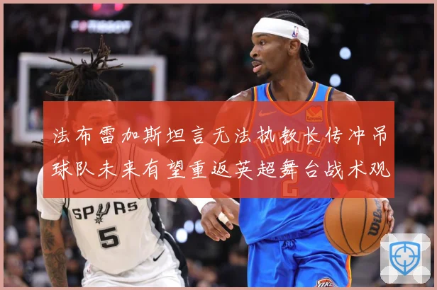 法布雷加斯坦言无法执教长传冲吊球队未来有望重返英超舞台战术观察-深度解析