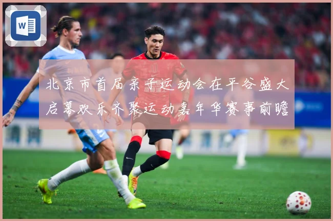北京市首届亲子运动会在平谷盛大启幕欢乐齐聚运动嘉年华赛事前瞻-深度解析