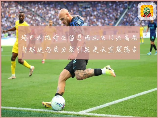 塔巴科维奇去留悬而未决门兴高层与球迷态度分裂引发更衣室震荡专题观察-深度解析