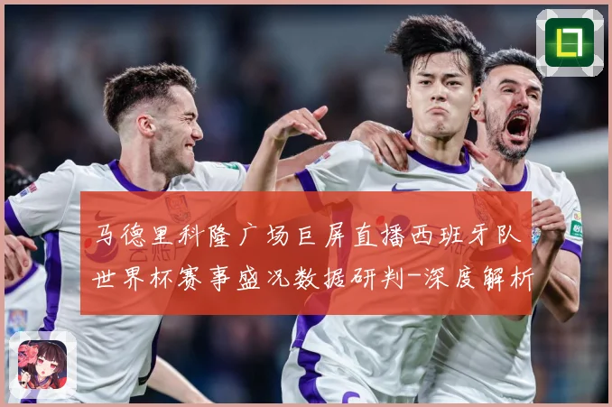 马德里科隆广场巨屏直播西班牙队世界杯赛事盛况数据研判-深度解析