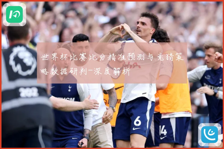 世界杯比赛比分精准预测与竞猜策略数据研判-深度解析