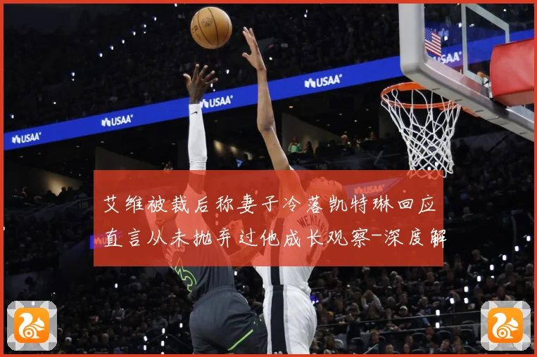 艾维被裁后称妻子冷落凯特琳回应直言从未抛弃过他成长观察-深度解析