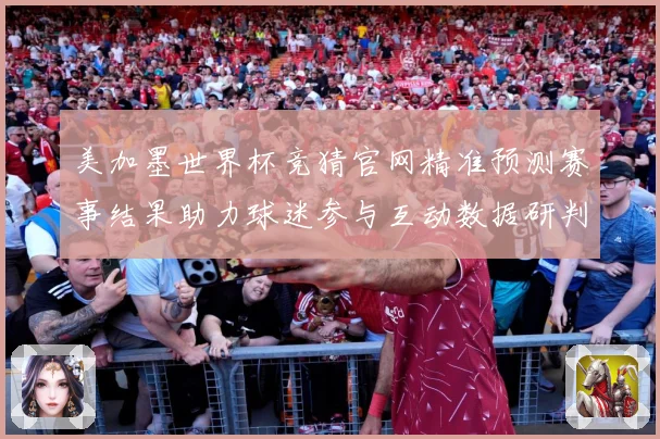 美加墨世界杯竞猜官网精准预测赛事结果助力球迷参与互动数据研判-深度解析