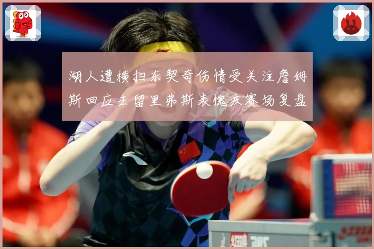 湖人遭横扫东契奇伤情受关注詹姆斯回应去留里弗斯表愧疚赛场复盘-深度解析