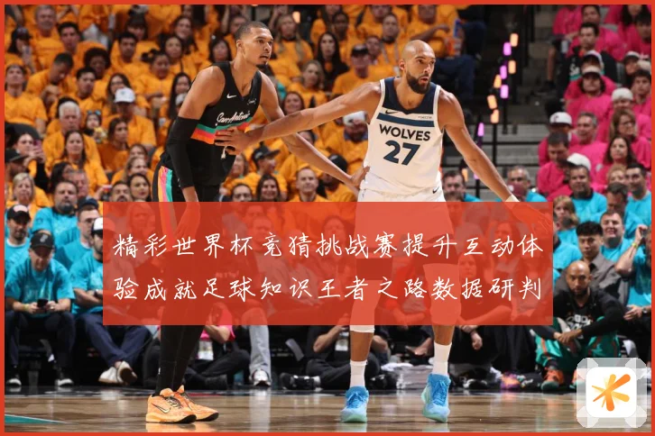 精彩世界杯竞猜挑战赛提升互动体验成就足球知识王者之路数据研判-深度解析