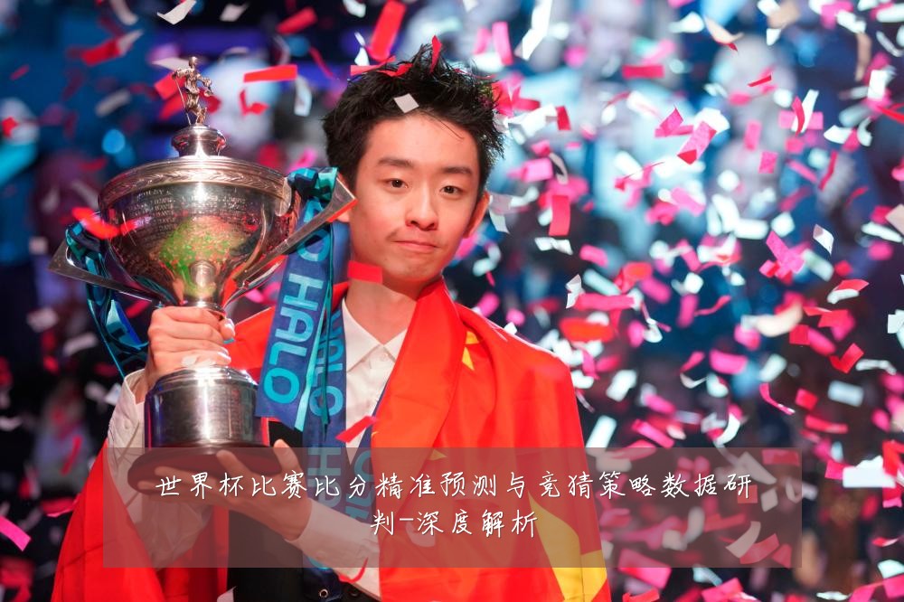 世界杯比赛比分精准预测与竞猜策略数据研判-深度解析