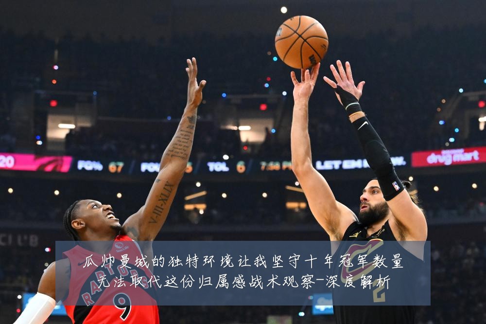 瓜帅曼城的独特环境让我坚守十年冠军数量无法取代这份归属感战术观察-深度解析