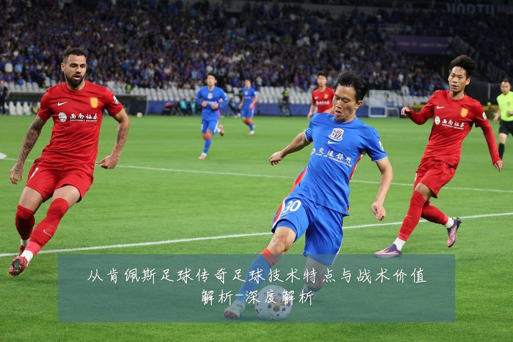 从肯佩斯足球传奇足球技术特点与战术价值解析-深度解析