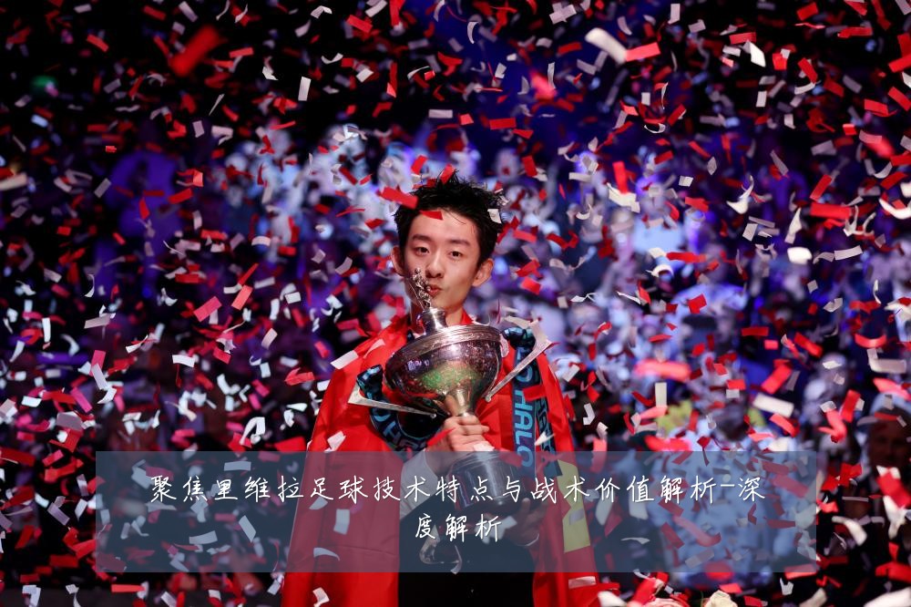 聚焦里维拉足球技术特点与战术价值解析-深度解析