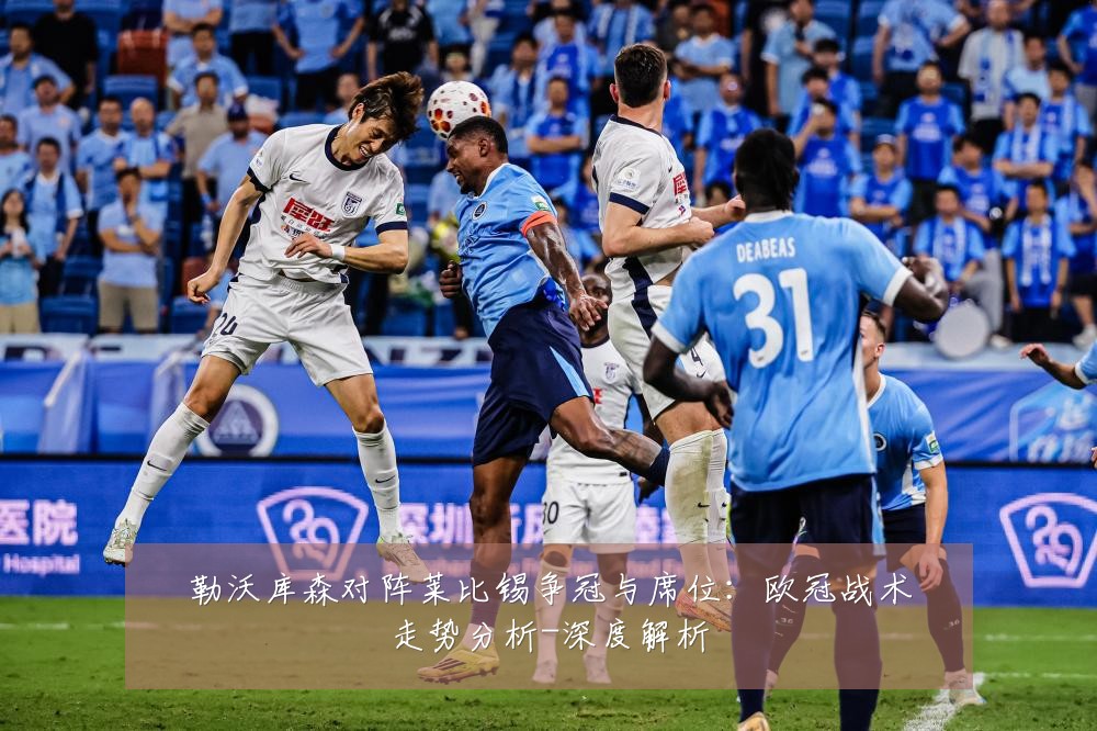 勒沃库森对阵莱比锡争冠与席位：欧冠战术走势分析-深度解析