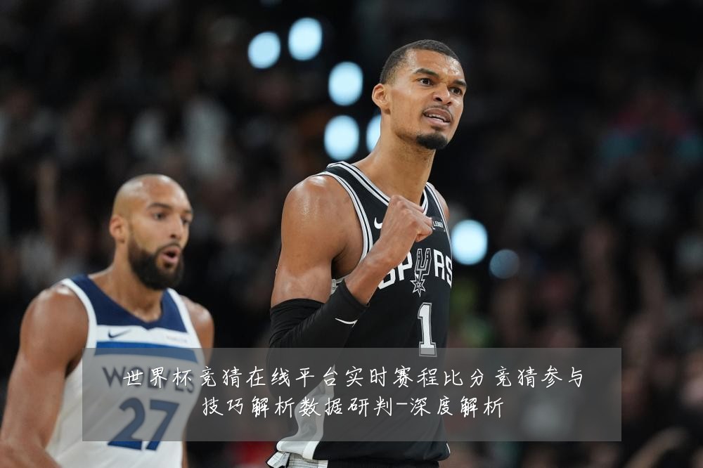 世界杯竞猜在线平台实时赛程比分竞猜参与技巧解析数据研判-深度解析