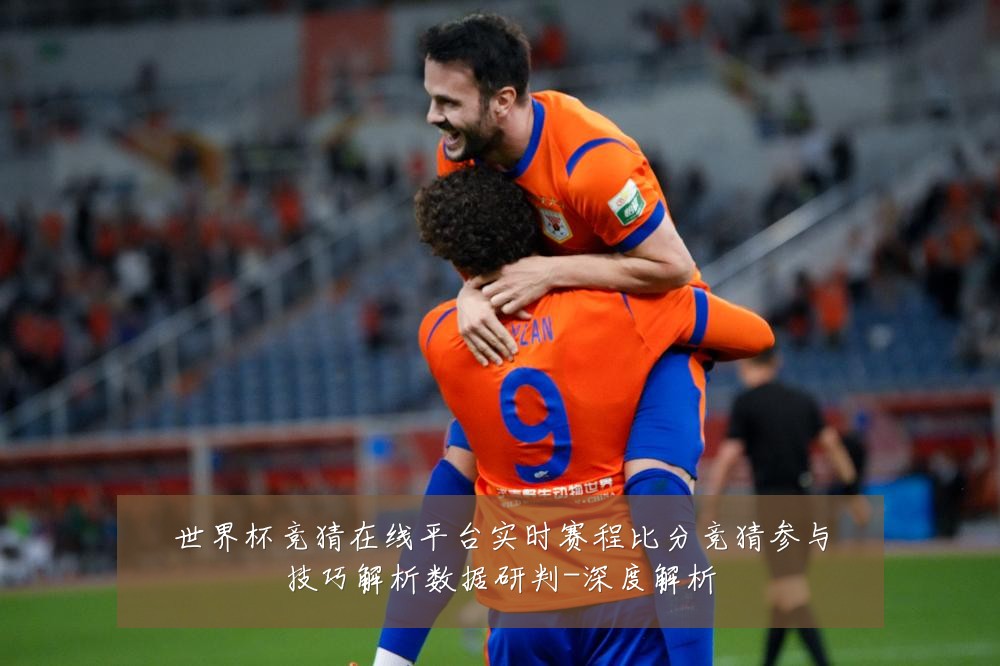 世界杯竞猜在线平台实时赛程比分竞猜参与技巧解析数据研判-深度解析